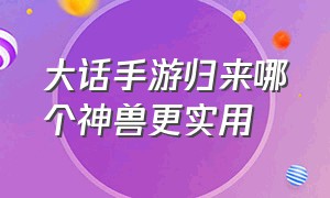 大话手游归来哪个神兽更实用