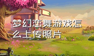 梦幻恋舞游戏怎么上传照片