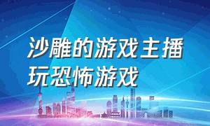 沙雕的游戏主播玩恐怖游戏