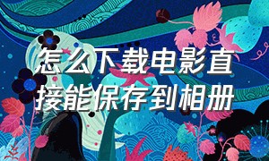 怎么下载电影直接能保存到相册