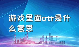 游戏里面otr是什么意思（游戏中en和tr是什么意思）