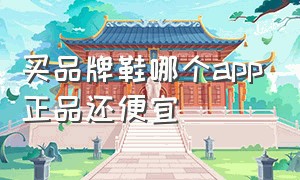 买品牌鞋哪个app正品还便宜（买品牌鞋去哪个app是正品便宜）