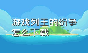 游戏列王的纷争怎么下载（列王的纷争平台的官网下载链接）