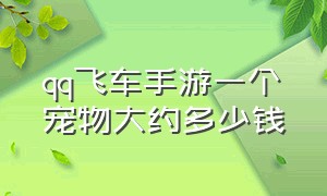 qq飞车手游一个宠物大约多少钱（qq飞车手游100元能买到什么宠物）