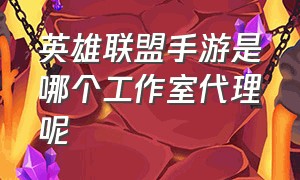 英雄联盟手游是哪个工作室代理呢