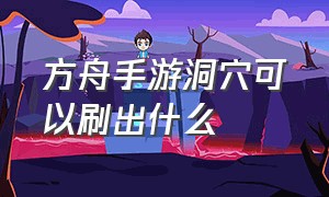 方舟手游洞穴可以刷出什么