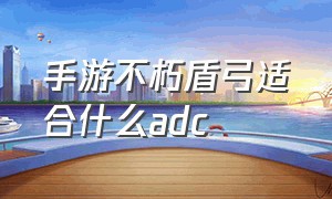 手游不朽盾弓适合什么adc