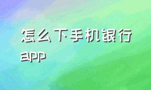 怎么下手机银行app（怎么下手机银行卡）