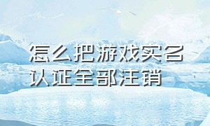 怎么把游戏实名认证全部注销