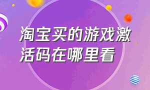 淘宝买的游戏激活码在哪里看（淘宝买的游戏激活码在哪里看啊）