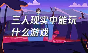 三人现实中能玩什么游戏