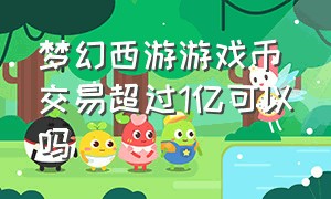 梦幻西游游戏币交易超过1亿可以吗