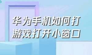 华为手机如何打游戏打开小窗口（华为手机怎么打游戏时设置小窗口）