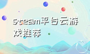 steam平台云游戏推荐（怎么免费玩steam云游戏）