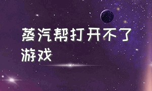 蒸汽帮打开不了游戏（蒸汽帮用不了了）