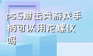 ps5射击类游戏手柄可以用陀螺仪吗（ps5手柄可以开陀螺仪打枪吗）