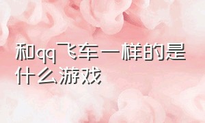 和qq飞车一样的是什么游戏（和qq飞车一样的是什么游戏啊）