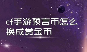 cf手游预言币怎么换成赏金币（cf手游预言币怎么获得）