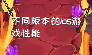 不同版本的ios游戏性能（ios玩游戏哪个版本最好）