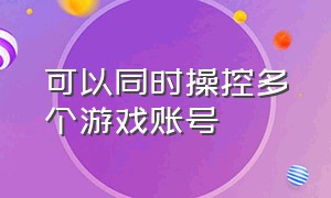 可以同时操控多个游戏账号（如何同时操作20个游戏账号）