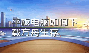 平板电脑如何下载方舟生存（ipad怎么下载安装方舟生存进化）