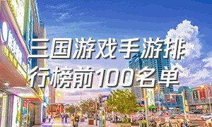 三国游戏手游排行榜前100名单