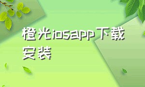 橙光iosapp下载安装（苹果手机怎么下载橙光）