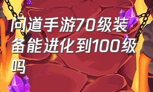 问道手游70级装备能进化到100级吗