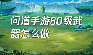 问道手游80级武器怎么做