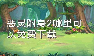 恶灵附身2哪里可以免费下载（恶灵附身2哪里免费领取）