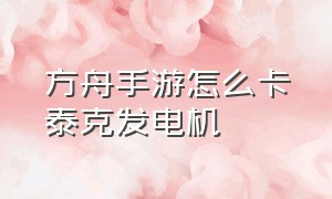 方舟手游怎么卡泰克发电机