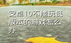 安卓10不能玩低版本的游戏怎么办