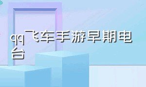 qq飞车手游早期电台（qq飞车手游电台怎么没了）