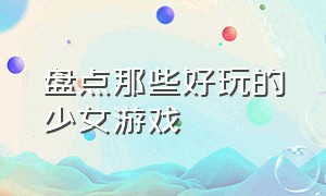 盘点那些好玩的少女游戏