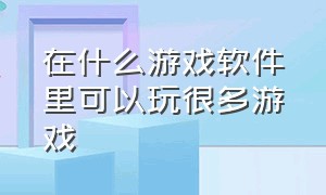 在什么游戏软件里可以玩很多游戏