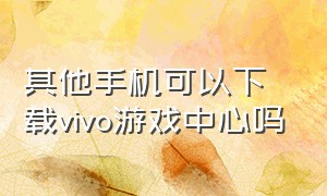 其他手机可以下载vivo游戏中心吗