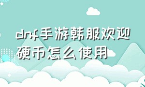 dnf手游韩服欢迎硬币怎么使用