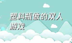 塑料瓶做的双人游戏（一个塑料瓶做好玩的儿童游戏）