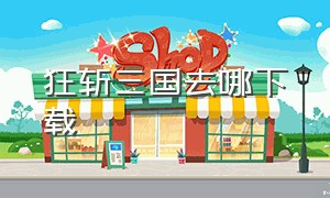 狂斩三国去哪下载