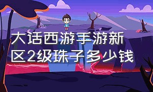 大话西游手游新区2级珠子多少钱（大话西游手游三级珠子多少钱）