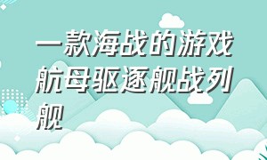 一款海战的游戏航母驱逐舰战列舰