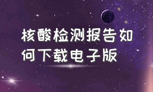 核酸检测报告如何下载电子版