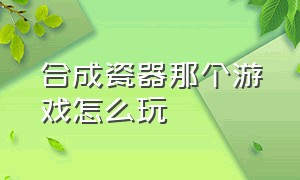 合成瓷器那个游戏怎么玩（探索合成装备玩法的最佳游戏推荐）