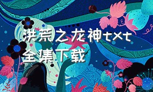 洪荒之龙神txt全集下载（洪荒之龙君txt全集下载）