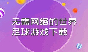 无需网络的世界足球游戏下载（足球游戏免费玩入口网页版官方）