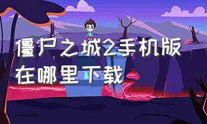 僵尸之城2手机版在哪里下载（僵尸之城2手机版怎么下载）