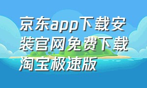京东app下载安装官网免费下载淘宝极速版（京东app下载入口免费）