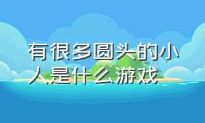 有很多圆头的小人是什么游戏（四个不同颜色的小人是什么游戏）