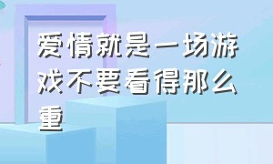 爱情就是一场游戏不要看得那么重（爱情就像一场游戏我一点都不相信）