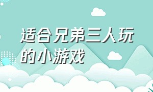 适合兄弟三人玩的小游戏（适合兄弟三人玩的小游戏）